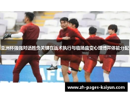 亚洲杯强强对话胜负关键在战术执行与临场应变心理博弈体能分配 亚洲杯强强对话胜负关键在战术执行与临场应变心理博弈体能分配