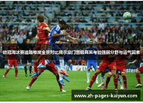 欧冠淘汰赛道路难度全景对比揭示豪门晋级真实考验强弱分野与运气因素
