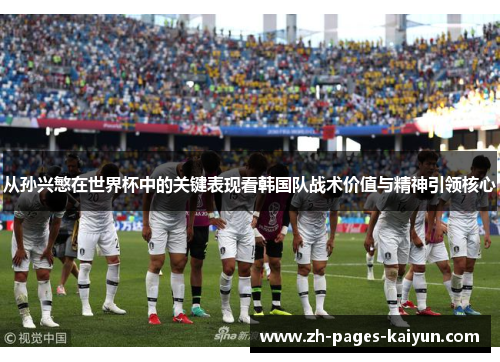 从孙兴慜在世界杯中的关键表现看韩国队战术价值与精神引领核心 从孙兴慜在世界杯中的关键表现看韩国队战术价值与精神引领核心