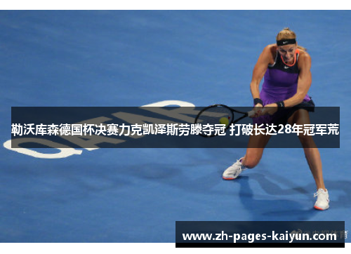 勒沃库森德国杯决赛力克凯泽斯劳滕夺冠 打破长达28年冠军荒 勒沃库森德国杯决赛力克凯泽斯劳滕夺冠 打破长达28年冠军荒