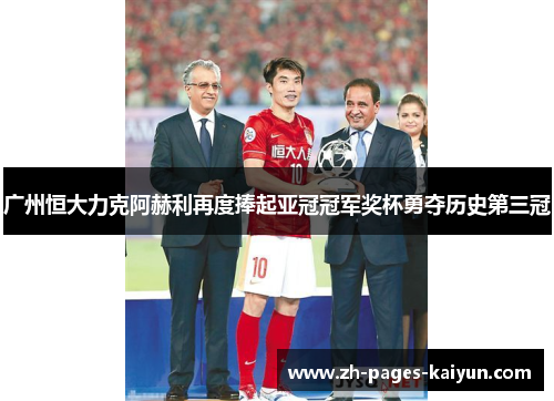 广州恒大力克阿赫利再度捧起亚冠冠军奖杯勇夺历史第三冠